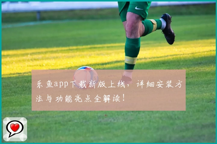 乐鱼app下载新版上线，详细安装方法与功能亮点全解读！