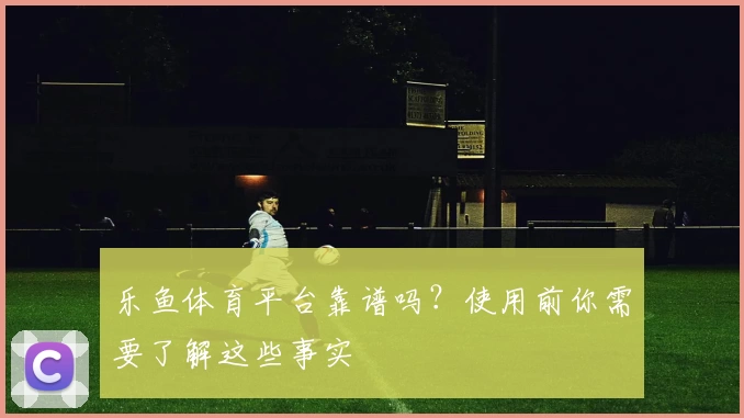 乐鱼体育平台靠谱吗？使用前你需要了解这些事实