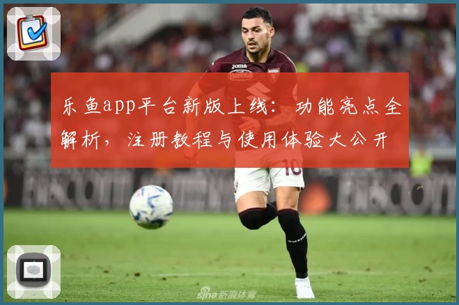 乐鱼app平台新版上线：功能亮点全解析，注册教程与使用体验大公开