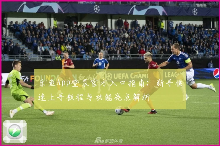 乐鱼App登录官方入口指南：新手快速上手教程与功能亮点解析