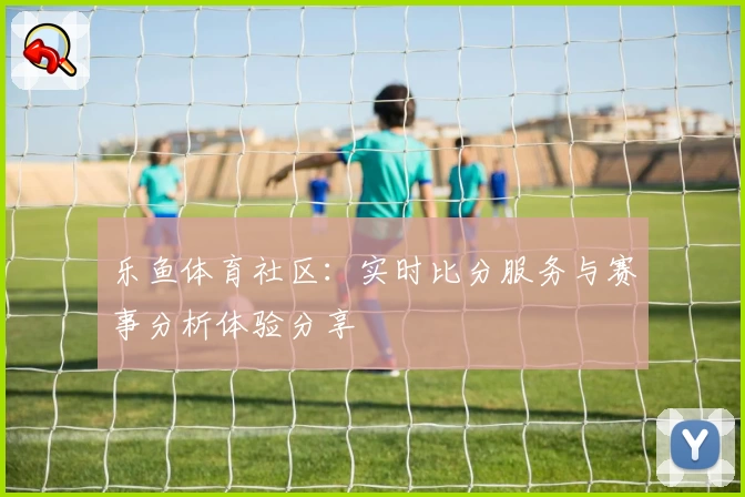 乐鱼体育社区：实时比分服务与赛事分析体验分享