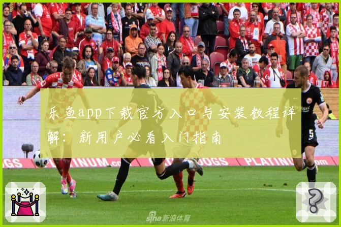 乐鱼app下载官方入口与安装教程详解：新用户必看入门指南