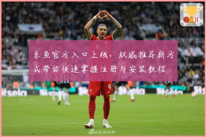 乐鱼官方入口上线，权威推荐新方式带你快速掌握注册与安装教程