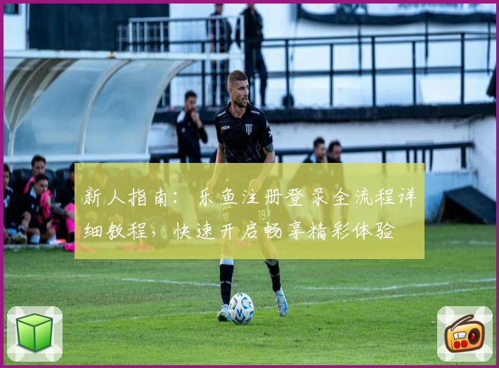 新人指南：乐鱼注册登录全流程详细教程，快速开启畅享精彩体验