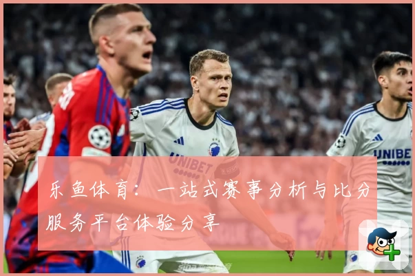乐鱼体育：一站式赛事分析与比分服务平台体验分享