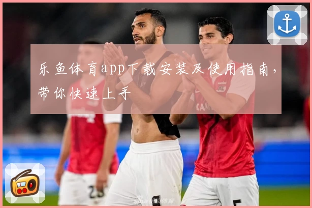 乐鱼体育app下载安装及使用指南,带你快速上手