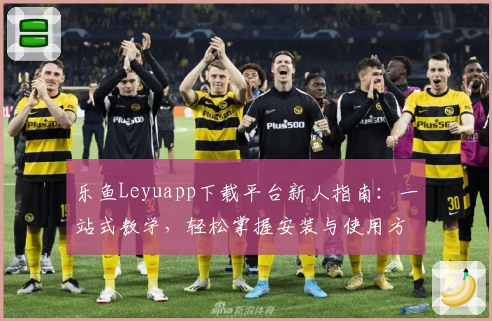 乐鱼Leyuapp下载平台新人指南：一站式教学，轻松掌握安装与使用方法