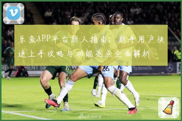 乐鱼APP平台新人指南：新手用户快速上手攻略与功能亮点全面解析