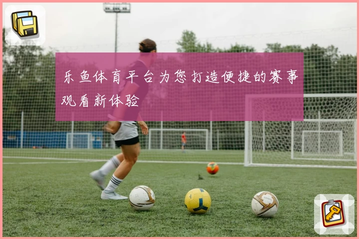 乐鱼体育平台为您打造便捷的赛事观看新体验