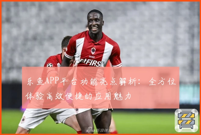 乐鱼APP平台功能亮点解析：全方位体验高效便捷的应用魅力