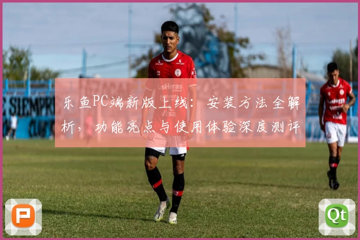 乐鱼PC端新版上线：安装方法全解析，功能亮点与使用体验深度测评