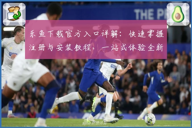 乐鱼下载官方入口详解：快速掌握注册与安装教程，一站式体验全新功能亮点