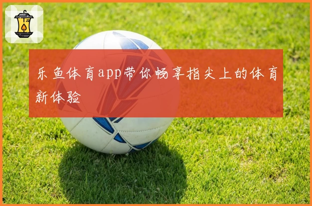 乐鱼体育app带你畅享指尖上的体育新体验
