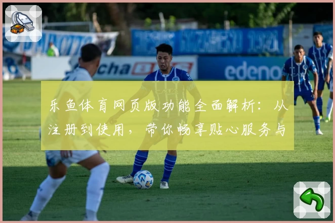 乐鱼体育网页版功能全面解析：从注册到使用，带你畅享贴心服务与极致体验