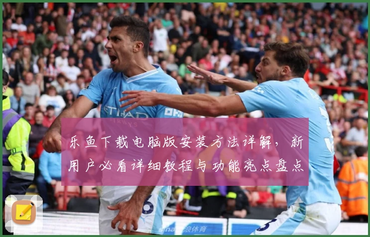 乐鱼下载电脑版安装方法详解，新用户必看详细教程与功能亮点盘点