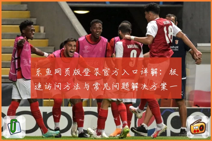 乐鱼网页版登录官方入口详解：极速访问方法与常见问题解决方案一览