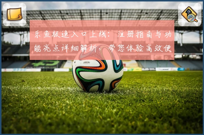 乐鱼极速入口上线:注册指南与功能亮点详细解析,带您体验高效便捷的全新之旅