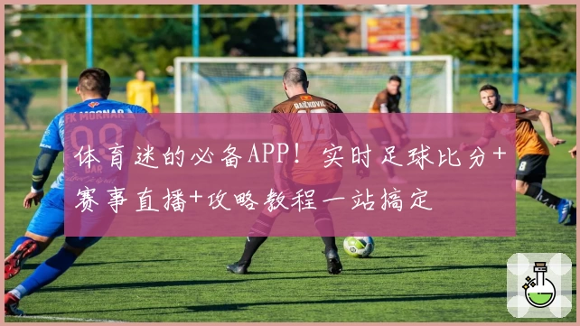体育迷的必备APP！实时足球比分+赛事直播+攻略教程一站搞定
