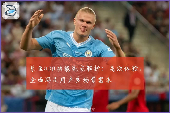 乐鱼app功能亮点解析：高效体验，全面满足用户多场景需求