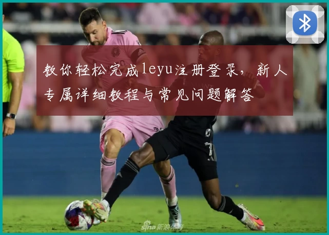 教你轻松完成leyu注册登录，新人专属详细教程与常见问题解答