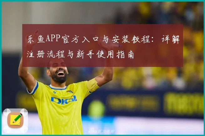 乐鱼APP官方入口与安装教程：详解注册流程与新手使用指南