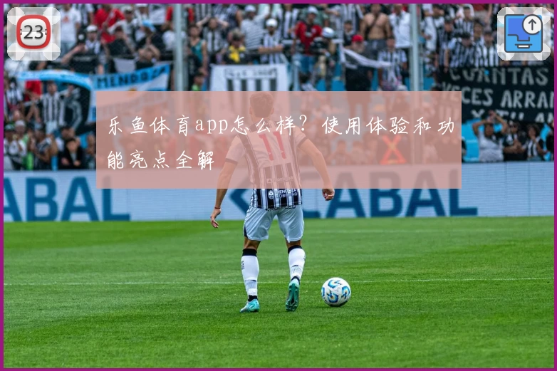 乐鱼体育app怎么样?使用体验和功能亮点全解