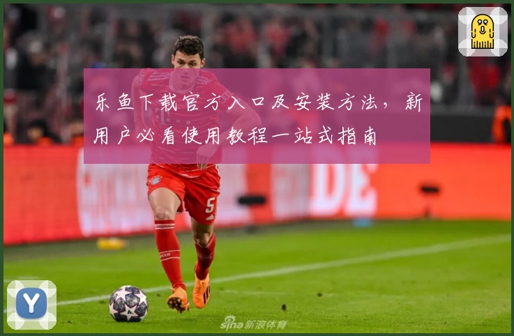 乐鱼下载官方入口及安装方法，新用户必看使用教程一站式指南