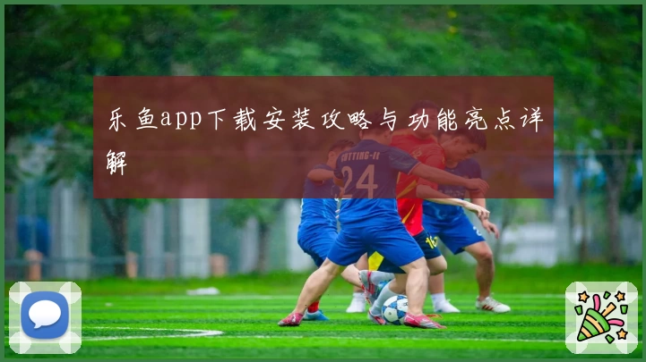 乐鱼app下载安装攻略与功能亮点详解