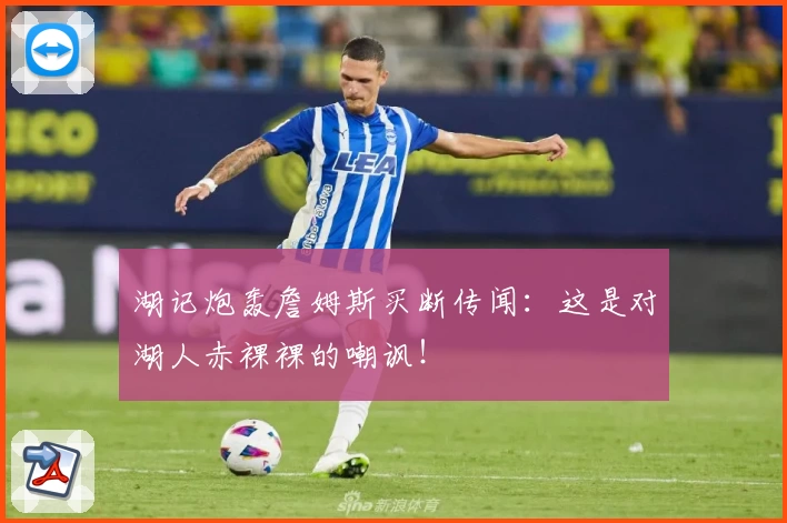 湖记炮轰詹姆斯买断传闻：这是对湖人赤裸裸的嘲讽！