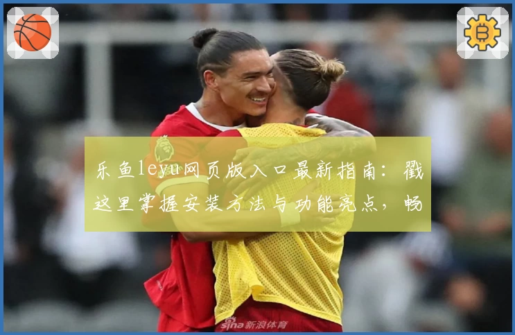 乐鱼leyu网页版入口最新指南：戳这里掌握安装方法与功能亮点，畅享流畅使用体验