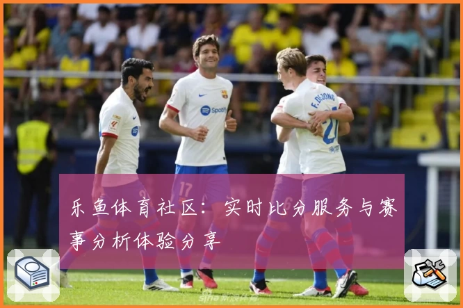乐鱼体育社区：实时比分服务与赛事分析体验分享
