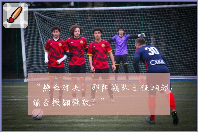 “热血对决!邵阳战队出征湘超,能否掀翻强敌?”
