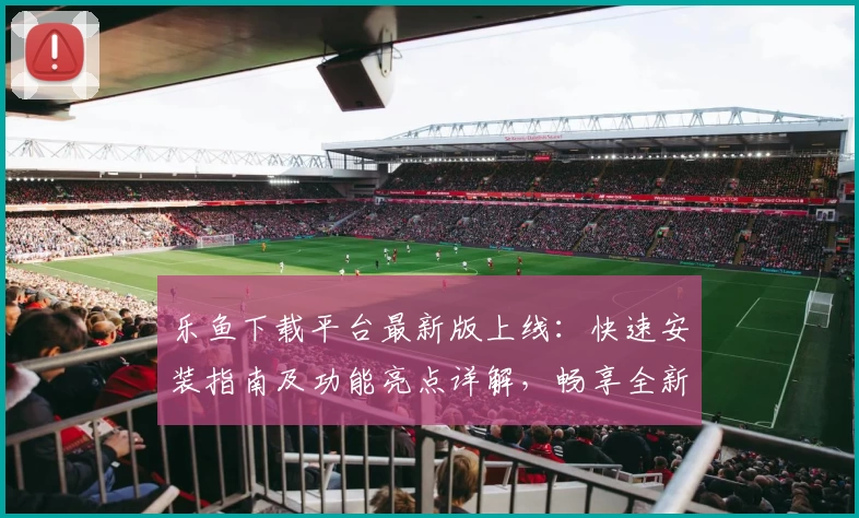 乐鱼下载平台最新版上线：快速安装指南及功能亮点详解，畅享全新玩法体验
