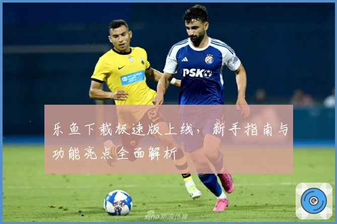 乐鱼下载极速版上线，新手指南与功能亮点全面解析