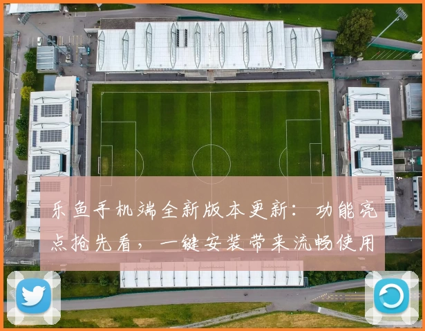 乐鱼手机端全新版本更新：功能亮点抢先看，一键安装带来流畅使用体验