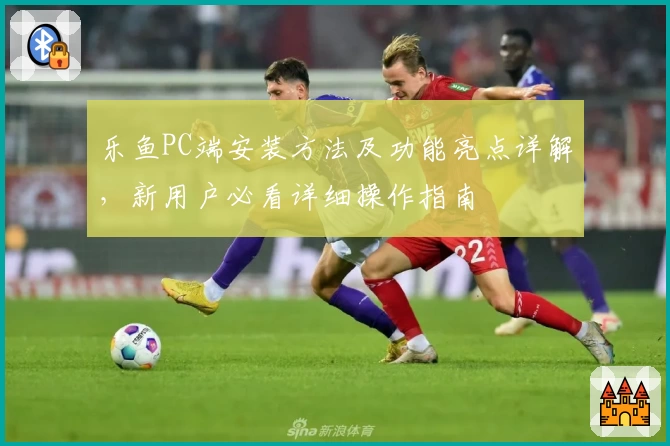 乐鱼PC端安装方法及功能亮点详解，新用户必看详细操作指南