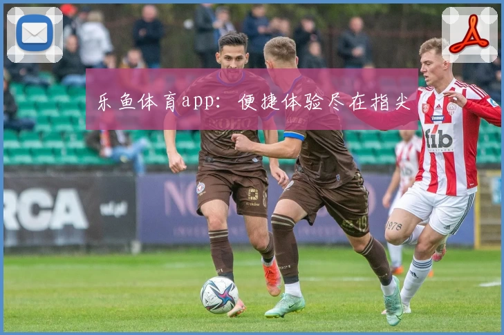 乐鱼体育app：便捷体验尽在指尖