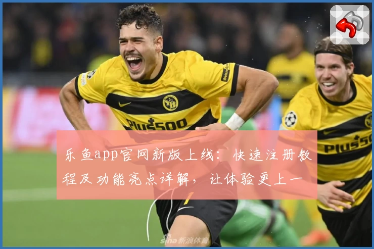 乐鱼app官网新版上线：快速注册教程及功能亮点详解，让体验更上一层楼