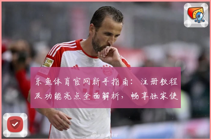 乐鱼体育官网新手指南：注册教程及功能亮点全面解析，畅享独家使用体验