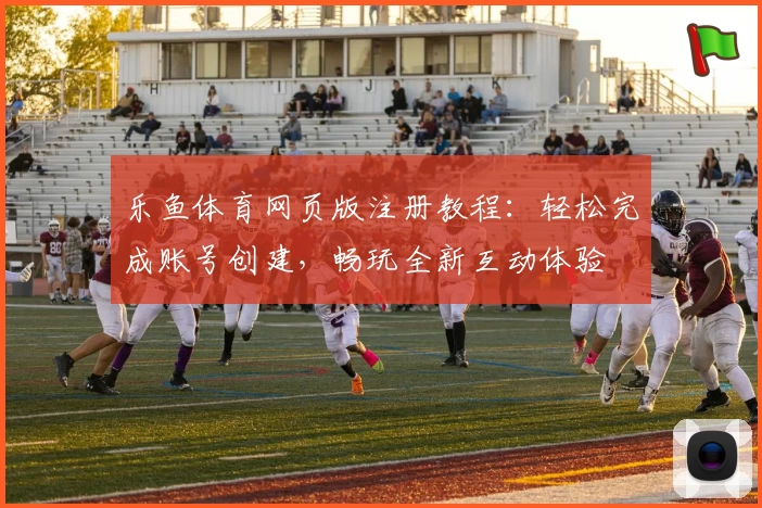 乐鱼体育网页版注册教程:轻松完成账号创建,畅玩全新互动体验