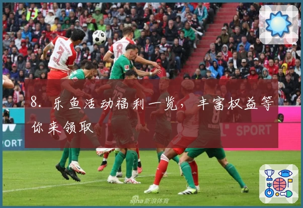 8. 乐鱼活动福利一览，丰富权益等你来领取