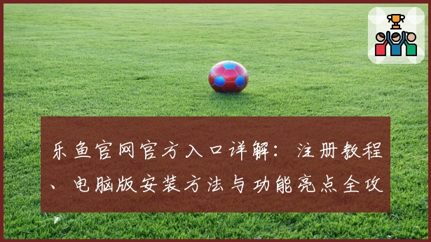乐鱼官网官方入口详解:注册教程、电脑版安装方法与功能亮点全攻略