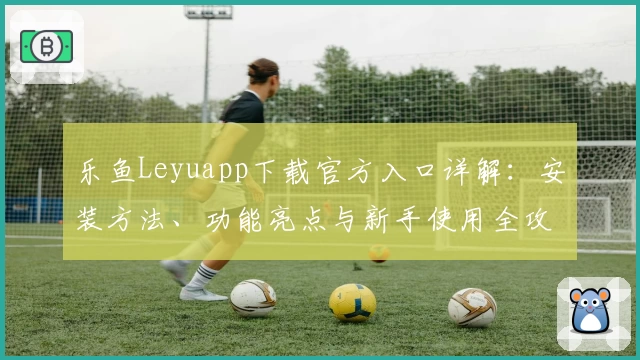 乐鱼Leyuapp下载官方入口详解：安装方法、功能亮点与新手使用全攻略