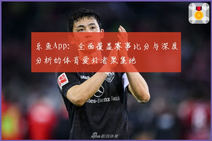 乐鱼App：全面覆盖赛事比分与深度分析的体育爱好者聚集地