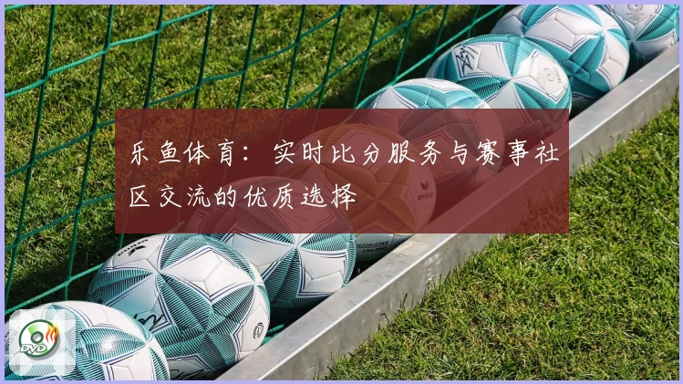 乐鱼体育：实时比分服务与赛事社区交流的优质选择