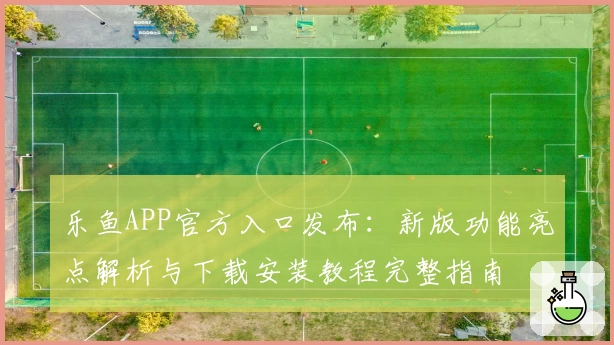 乐鱼APP官方入口发布：新版功能亮点解析与下载安装教程完整指南