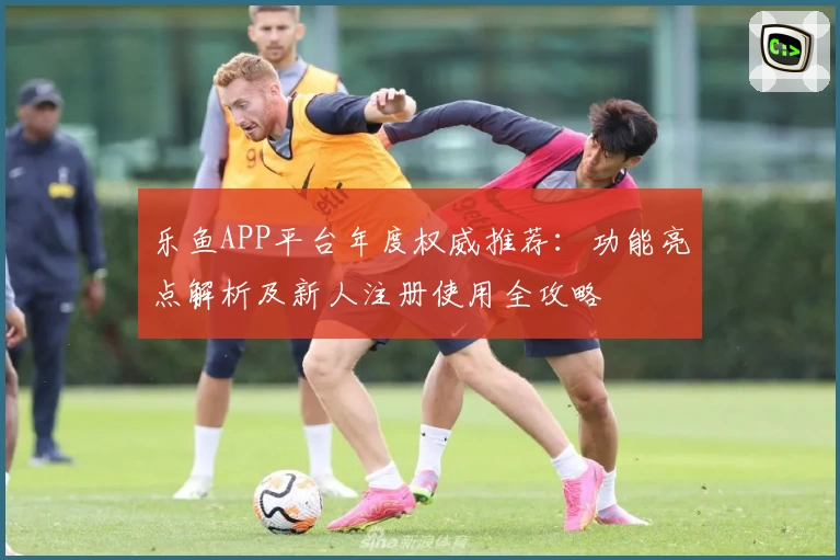 乐鱼APP平台年度权威推荐：功能亮点解析及新人注册使用全攻略