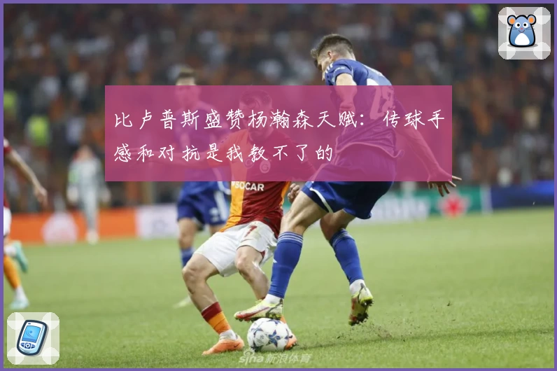 比卢普斯盛赞杨瀚森天赋：传球手感和对抗是我教不了的