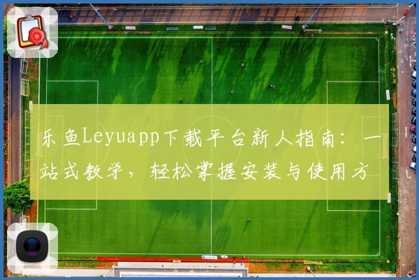 乐鱼Leyuapp下载平台新人指南：一站式教学，轻松掌握安装与使用方法