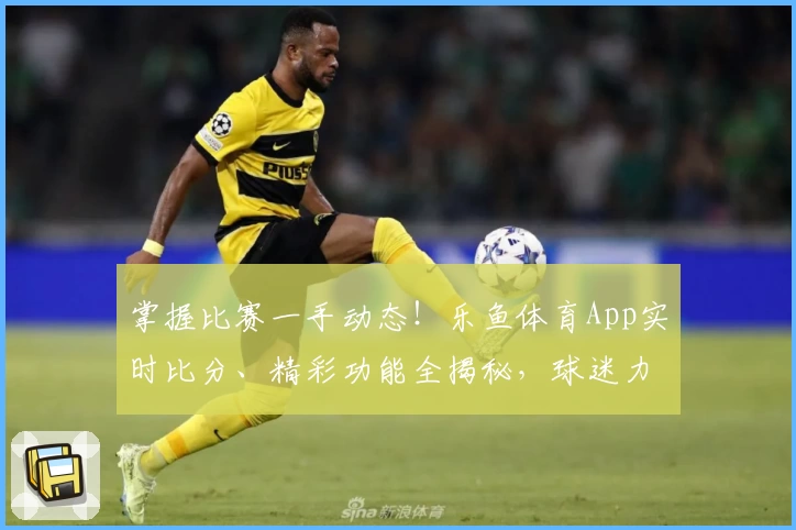 掌握比赛一手动态！乐鱼体育App实时比分、精彩功能全揭秘，球迷力荐下载